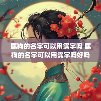 属狗的名字可以用霈字吗 属狗的名字可以用霈字吗好吗
