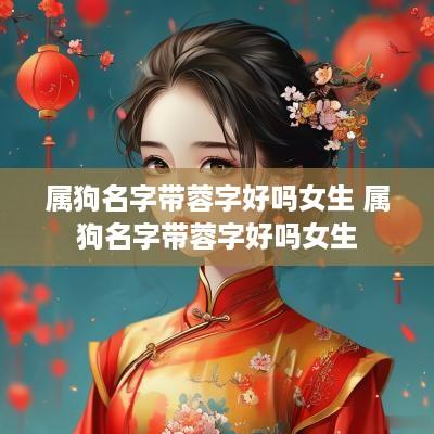 属狗名字带蓉字好吗女生 属狗名字带蓉字好吗女生