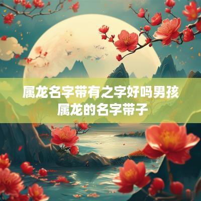 属龙名字带有之字好吗男孩 属龙的名字带子
