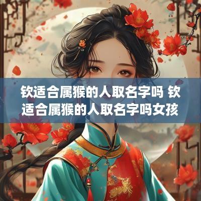 钦适合属猴的人取名字吗 钦适合属猴的人取名字吗女孩