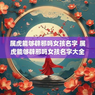 属虎能够辟邪吗女孩名字 属虎能够辟邪吗女孩名字大全
