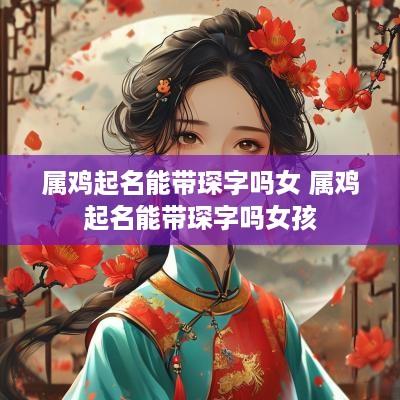 属鸡起名能带琛字吗女 属鸡起名能带琛字吗女孩