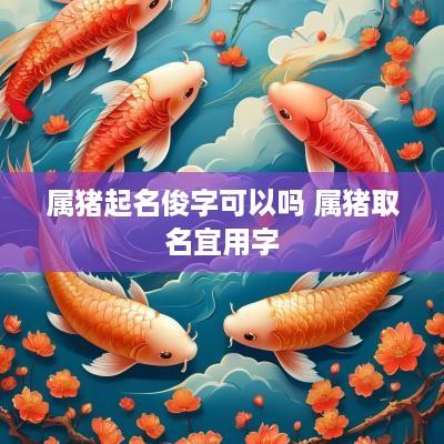 属猪起名俊字可以吗 属猪取名宜用字