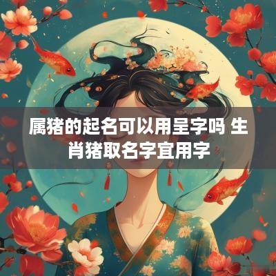 属猪的起名可以用呈字吗 生肖猪取名字宜用字