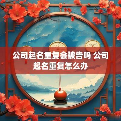 公司起名重复会被告吗 公司起名重复怎么办