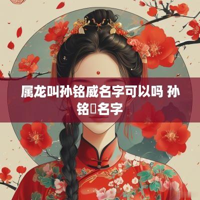 属龙叫孙铭威名字可以吗 孙铭浛名字