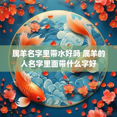 属羊名字里带水好吗 属羊的人名字里面带什么字好