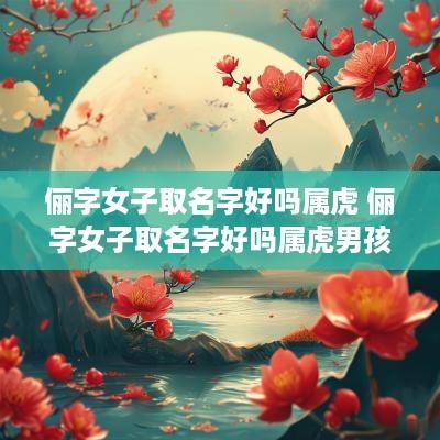 俪字女子取名字好吗属虎 俪字女子取名字好吗属虎男孩