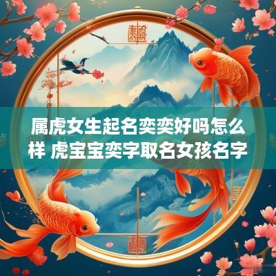 属虎女生起名奕奕好吗怎么样 虎宝宝奕字取名女孩名字大全
