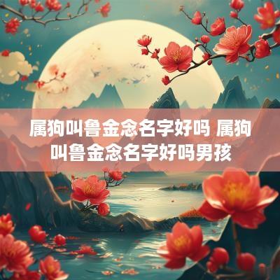 属狗叫鲁金念名字好吗 属狗叫鲁金念名字好吗男孩