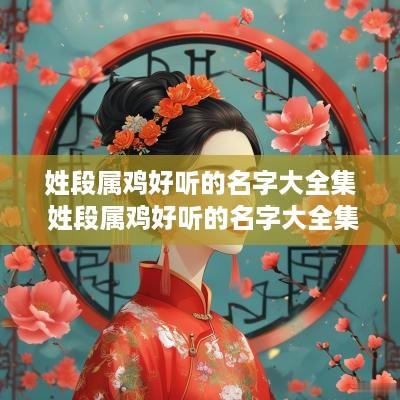 姓段属鸡好听的名字大全集 姓段属鸡好听的名字大全集女孩