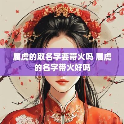 属虎的取名字要带火吗 属虎的名字带火好吗 属虎的取名字要带火吗 属虎的名字带火好吗