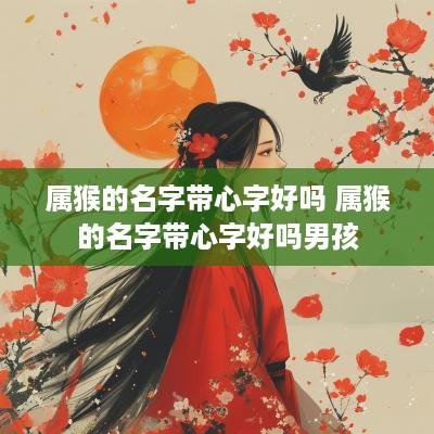 属猴的名字带心字好吗 属猴的名字带心字好吗男孩