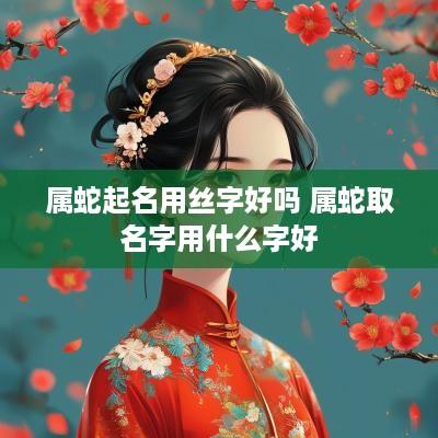 属蛇起名用丝字好吗 属蛇取名字用什么字好