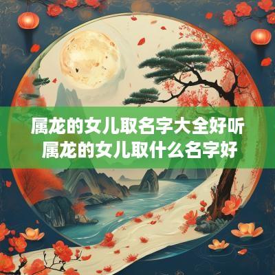 属龙的女儿取名字大全好听 属龙的女儿取什么名字好
