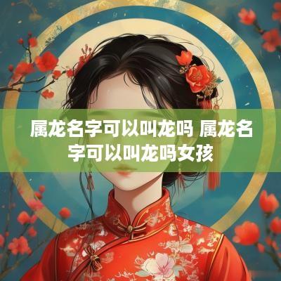 属龙名字可以叫龙吗 属龙名字可以叫龙吗女孩