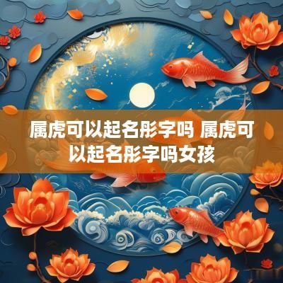 属虎可以起名彤字吗 属虎可以起名彤字吗女孩