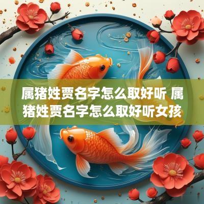 属猪姓贾名字怎么取好听 属猪姓贾名字怎么取好听女孩