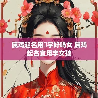 属鸡起名用珺字好吗女 属鸡起名宜用字女孩