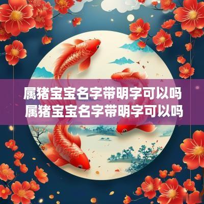 属猪宝宝名字带明字可以吗 属猪宝宝名字带明字可以吗女孩