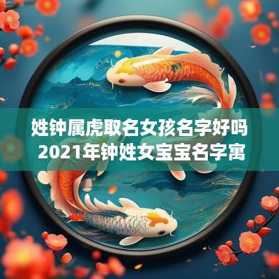 姓钟属虎取名女孩名字好吗 2025年钟姓女宝宝名字寓意好