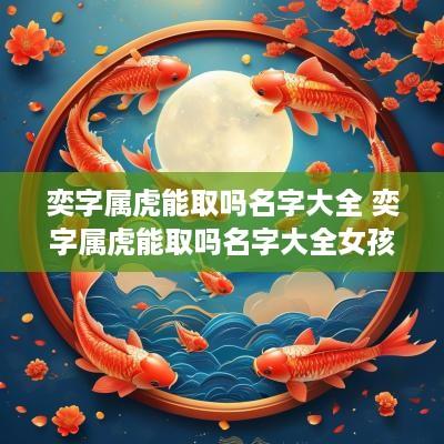 奕字属虎能取吗名字大全 奕字属虎能取吗名字大全女孩