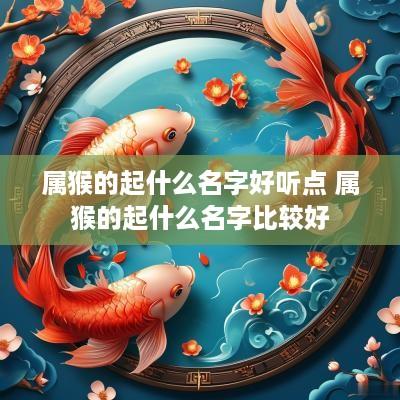 属猴的起什么名字好听点 属猴的起什么名字比较好
