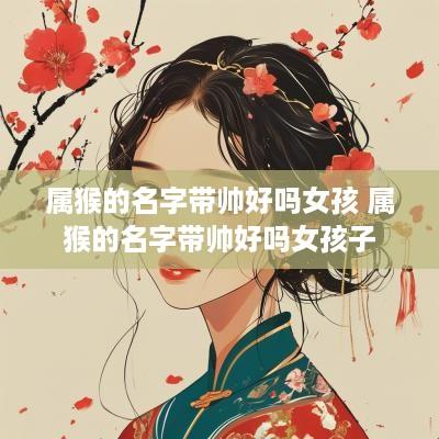 属猴的名字带帅好吗女孩 属猴的名字带帅好吗女孩子