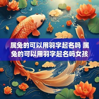 属兔的可以用羽字起名吗 属兔的可以用羽字起名吗女孩