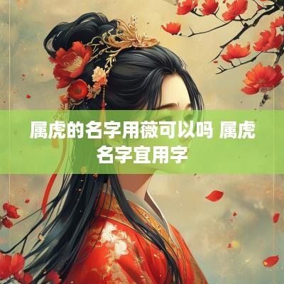 属虎的名字用薇可以吗 属虎名字宜用字