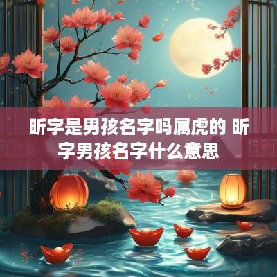 昕字是男孩名字吗属虎的 昕字男孩名字什么意思