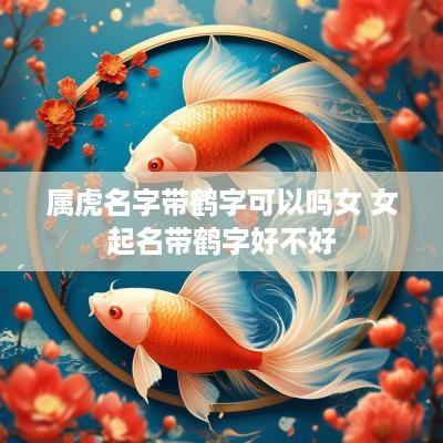 属虎名字带鹤字可以吗女 女起名带鹤字好不好