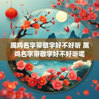 属鸡名字带敬字好不好听 属鸡名字带敬字好不好听呢