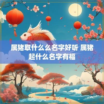 属猪取什么么名字好听 属猪起什么名字有福