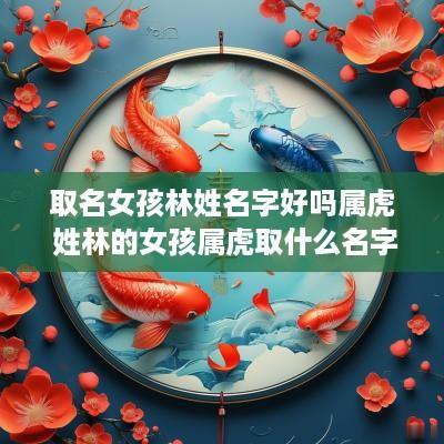 取名女孩林姓名字好吗属虎 姓林的女孩属虎取什么名字好