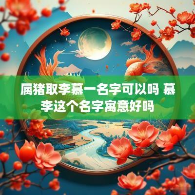 属猪取李慕一名字可以吗 慕李这个名字寓意好吗