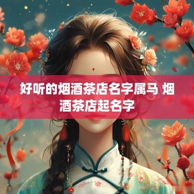 好听的烟酒茶店名字属马 烟酒茶店起名字