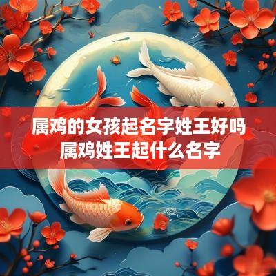 属鸡的女孩起名字姓王好吗 属鸡姓王起什么名字