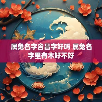 属兔名字含昌字好吗 属兔名字里有木好不好