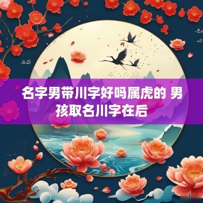 名字男带川字好吗属虎的 男孩取名川字在后
