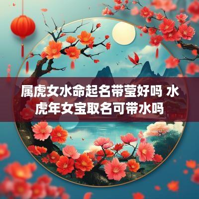 属虎女水命起名带莹好吗 水蛇年女宝取名可带水吗