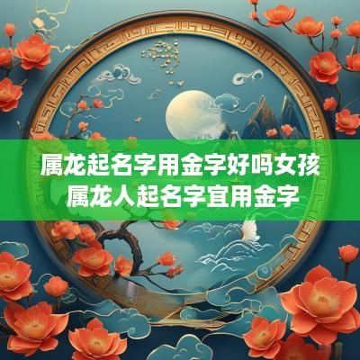 属龙起名字用金字好吗女孩 属龙人起名字宜用金字