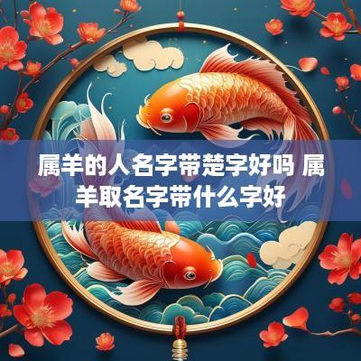 属羊的人名字带楚字好吗 属羊取名字带什么字好