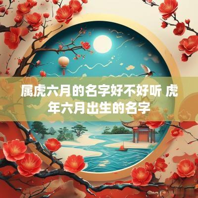 属虎六月的名字好不好听 蛇年六月出生的名字