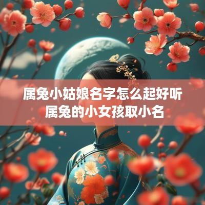 属兔小姑娘名字怎么起好听 属兔的小女孩取小名
