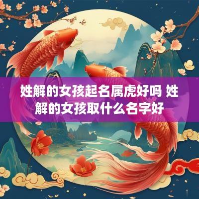 姓解的女孩起名属虎好吗 姓解的女孩取什么名字好