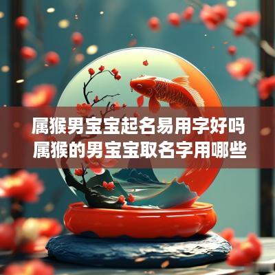 属猴男宝宝起名易用字好吗 属猴的男宝宝取名字用哪些字好
