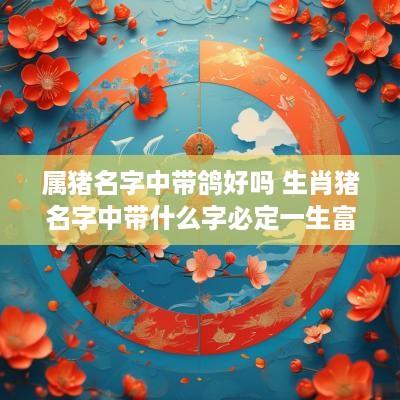 属猪名字中带鸽好吗 生肖猪名字中带什么字必定一生富足