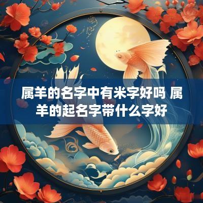 属羊的名字中有米字好吗 属羊的起名字带什么字好