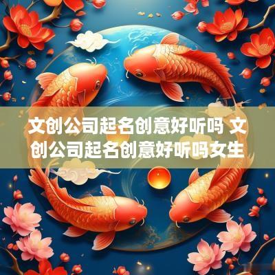 文创公司起名创意好听吗 文创公司起名创意好听吗女生